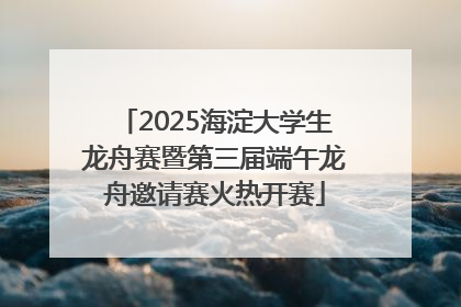 2025海淀大学生龙舟赛暨第三届端午龙舟邀请赛火热开赛