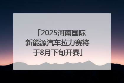 2025河南国际新能源汽车拉力赛将于8月下旬开赛