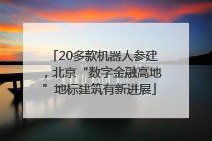 20多款机器人参建，北京“数字金融高地”地标建筑有新进展