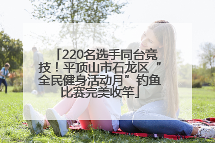 220名选手同台竞技！平顶山市石龙区“全民健身活动月”钓鱼比赛完美收竿