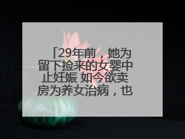 29年前，她为留下捡来的女婴中止妊娠 如今欲卖房为养女治病，也希望生父母现身丨红星寻人