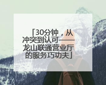30分钟，从冲突到认可——龙山联通营业厅的服务巧功夫