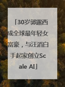 30岁郭露西成全球最年轻女富豪，与汪滔白手起家创立Scale AI