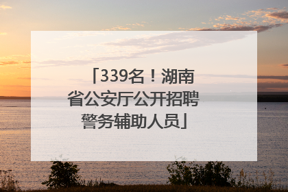 339名！湖南省公安厅公开招聘警务辅助人员