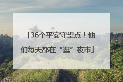 36个平安守望点！他们每天都在“逛”夜市