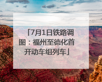 7月1日铁路调图：福州至德化首开动车组列车