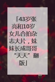 43岁张亮和10岁女儿合拍杂志大片，妹妹长成哥哥“天天”翻版