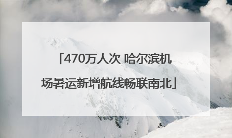 470万人次 哈尔滨机场暑运新增航线畅联南北