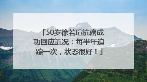 50岁徐若瑄抗癌成功回应近况：每半年追踪一次，状态很好！