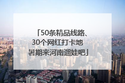 50条精品线路、30个网红打卡地 暑期来河南遛娃吧