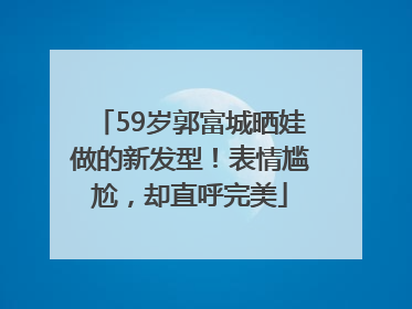 59岁郭富城晒娃做的新发型！表情尴尬，却直呼完美