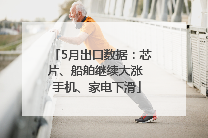 5月出口数据：芯片、船舶继续大涨 手机、家电下滑