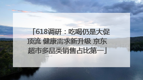 618调研：吃喝仍是大促顶流 健康需求新升级 京东超市多品类销售占比第一
