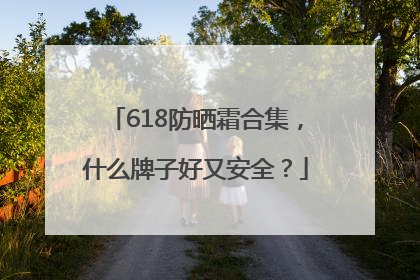 618防晒霜合集，什么牌子好又安全？