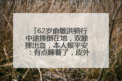 62岁俞敏洪骑行中途摔倒在地，双膝摔出血，本人报平安：有点睡着了，皮外伤，不用担心
