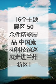 6个主题展区 50余件精彩展品 中国流动科技馆巡展走进兰州新区