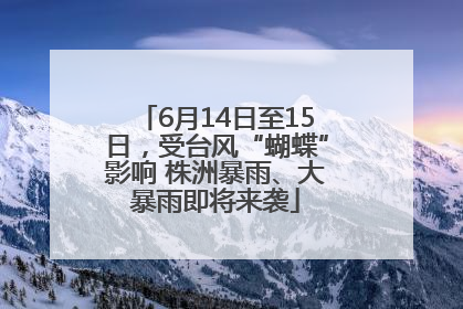 6月14日至15日，受台风“蝴蝶”影响 株洲暴雨、大暴雨即将来袭