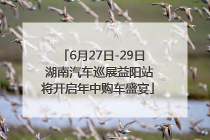 6月27日-29日 湖南汽车巡展益阳站将开启年中购车盛宴