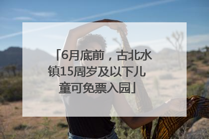 6月底前，古北水镇15周岁及以下儿童可免票入园