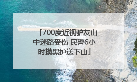 700度近视驴友山中迷路受伤 民警6小时摸黑护送下山