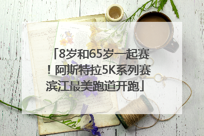 8岁和65岁一起赛！阿斯特拉5K系列赛滨江最美跑道开跑