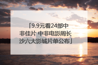 9.9元看24部中非佳片 中非电影周长沙六大影城片单公布