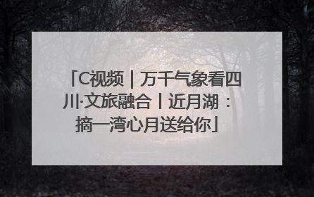 C视频｜万千气象看四川·文旅融合丨近月湖：摘一湾心月送给你