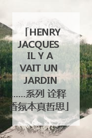 HENRY JACQUES IL Y AVAIT UN JARDIN……系列 诠释香氛本真哲思