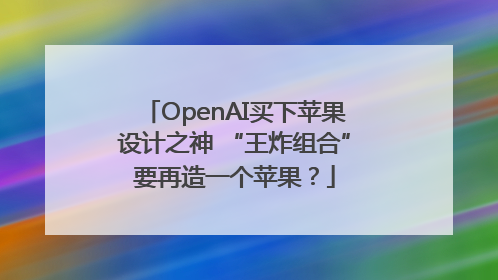 OpenAI买下苹果设计之神 “王炸组合”要再造一个苹果？