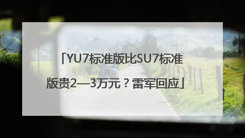 YU7标准版比SU7标准版贵2—3万元？雷军回应